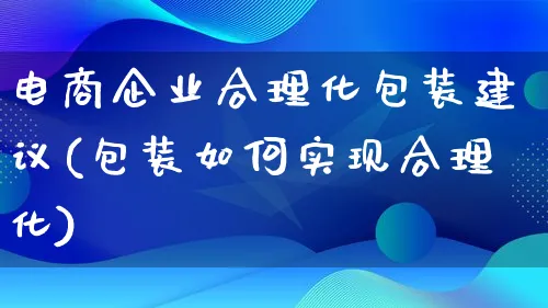 电商企业合理化包装建议(包装如何实现合理化)_https://www.lfyiying.com_股票百科_第1张