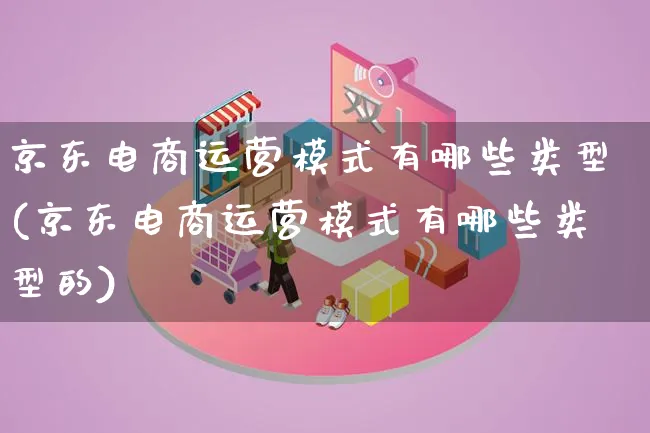 京东电商运营模式有哪些类型(京东电商运营模式有哪些类型的)_https://www.lfyiying.com_股票百科_第1张