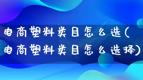 电商塑料类目怎么选(电商塑料类目怎么选择)_https://www.lfyiying.com_证券_第1张