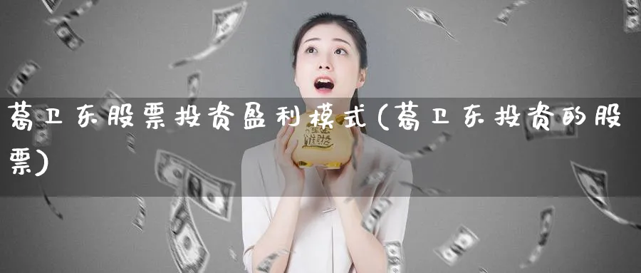 葛卫东股票投资盈利模式(葛卫东投资的股票)_https://www.lfyiying.com_个股_第1张