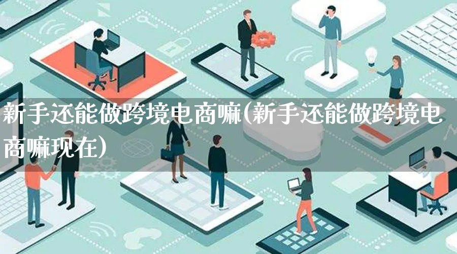 新手还能做跨境电商嘛(新手还能做跨境电商嘛现在)_https://www.lfyiying.com_个股_第1张