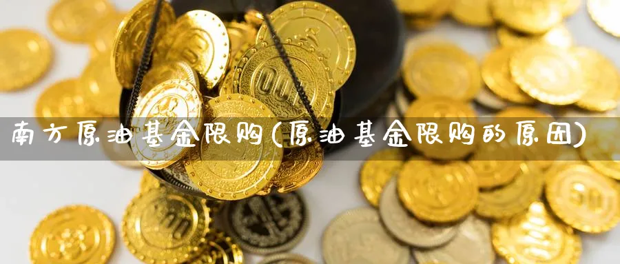 南方原油基金限购(原油基金限购的原因)_https://www.lfyiying.com_个股_第1张