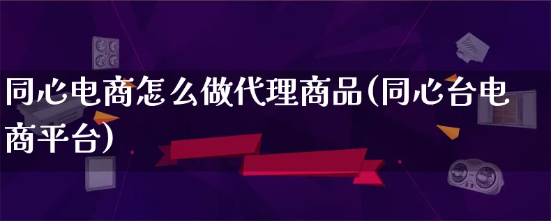 同心电商怎么做代理商品(同心台电商平台)_https://www.lfyiying.com_港股_第1张