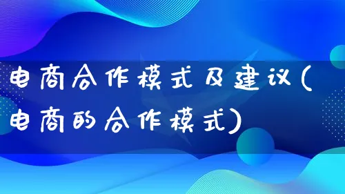 电商合作模式及建议(电商的合作模式)_https://www.lfyiying.com_股票百科_第1张