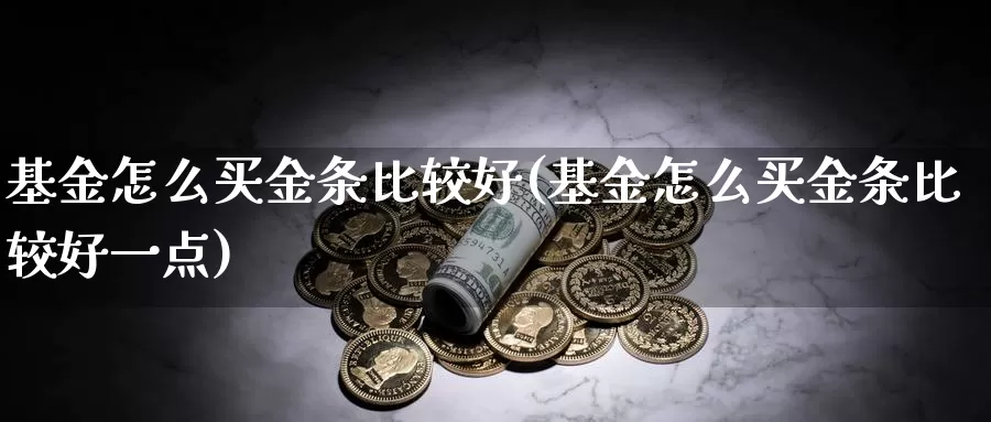 基金怎么买金条比较好(基金怎么买金条比较好一点)_https://www.lfyiying.com_股票百科_第1张