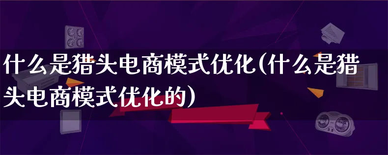 什么是猎头电商模式优化(什么是猎头电商模式优化的)_https://www.lfyiying.com_股票百科_第1张