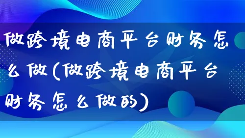 做跨境电商平台财务怎么做(做跨境电商平台财务怎么做的)_https://www.lfyiying.com_个股_第1张