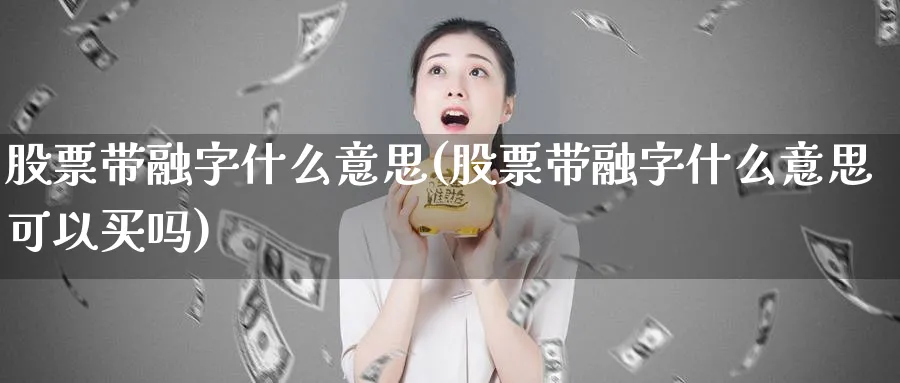 股票带融字什么意思(股票带融字什么意思可以买吗)_https://www.lfyiying.com_港股_第1张