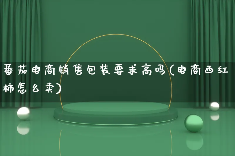 番茄电商销售包装要求高吗(电商西红柿怎么卖)_https://www.lfyiying.com_股票百科_第1张