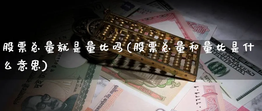 股票总量就是量比吗(股票总量和量比是什么意思)_https://www.lfyiying.com_港股_第1张