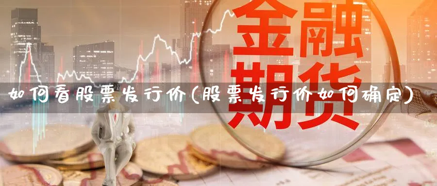 如何看股票发行价(股票发行价如何确定)_https://www.lfyiying.com_证券_第1张