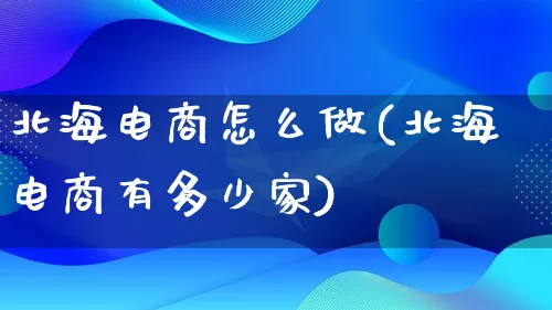 北海电商怎么做(北海电商有多少家)_https://www.lfyiying.com_证券_第1张