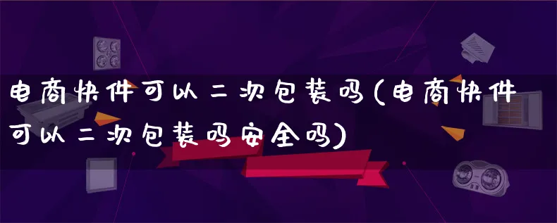 电商快件可以二次包装吗(电商快件可以二次包装吗安全吗)_https://www.lfyiying.com_股票百科_第1张