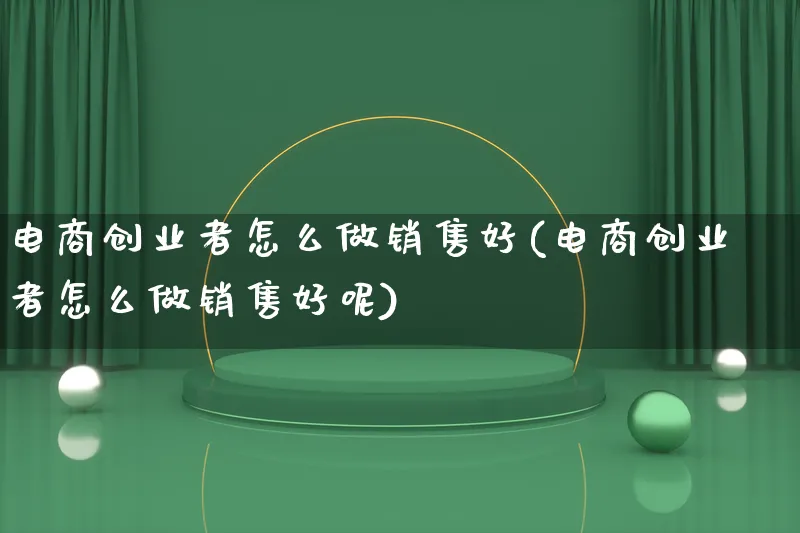 电商创业者怎么做销售好(电商创业者怎么做销售好呢)_https://www.lfyiying.com_证券_第1张