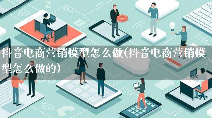 抖音电商营销模型怎么做(抖音电商营销模型怎么做的)_https://www.lfyiying.com_个股_第1张