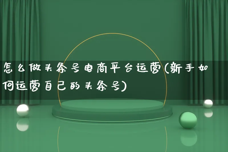 怎么做头条号电商平台运营(新手如何运营自己的头条号)_https://www.lfyiying.com_股票百科_第1张