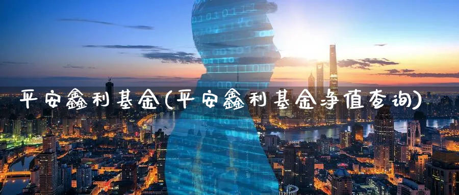 平安鑫利基金(平安鑫利基金净值查询)_https://www.lfyiying.com_个股_第1张