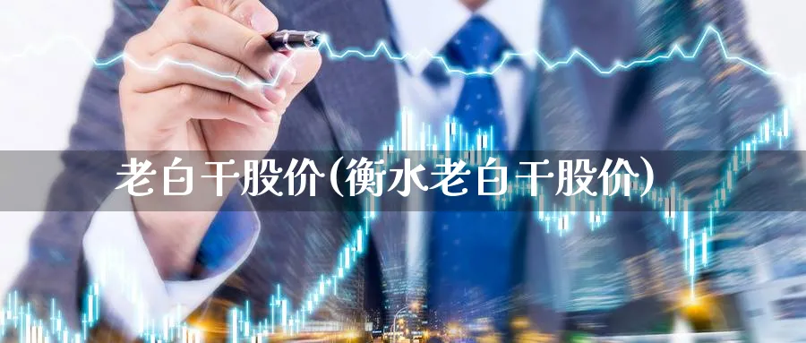 老白干股价(衡水老白干股价)_https://www.lfyiying.com_个股_第1张