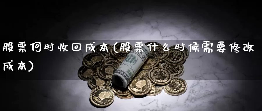 股票何时收回成本(股票什么时候需要修改成本)_https://www.lfyiying.com_股票百科_第1张