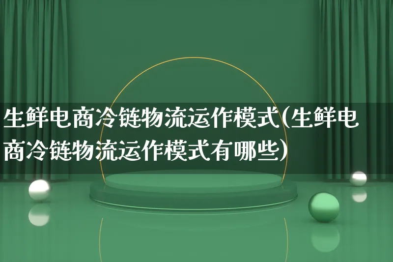 生鲜电商冷链物流运作模式(生鲜电商冷链物流运作模式有哪些)_https://www.lfyiying.com_股吧_第1张