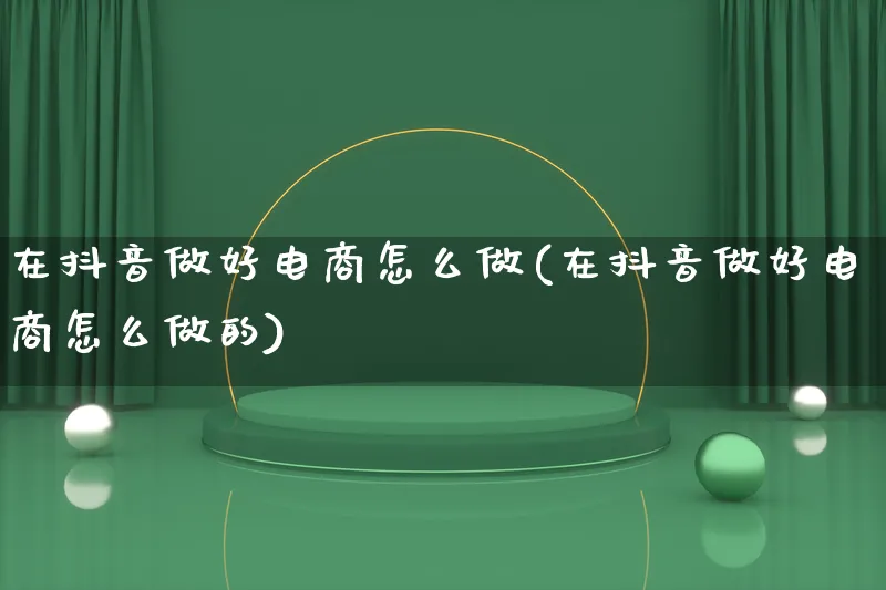 在抖音做好电商怎么做(在抖音做好电商怎么做的)_https://www.lfyiying.com_港股_第1张