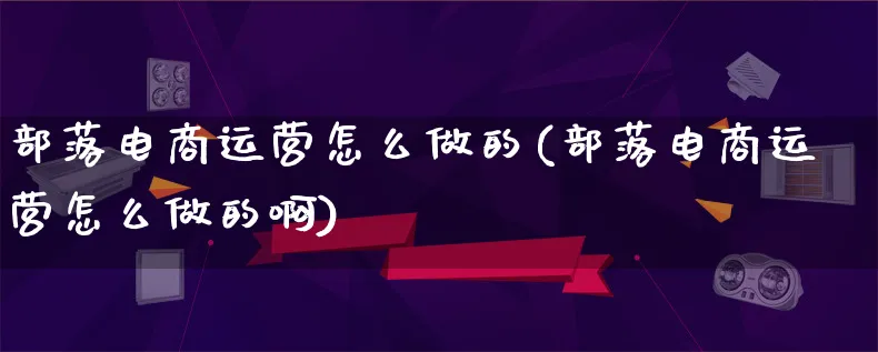 部落电商运营怎么做的(部落电商运营怎么做的啊)_https://www.lfyiying.com_港股_第1张