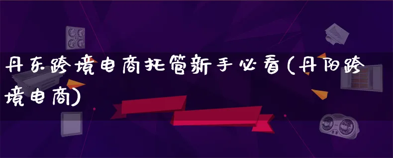 丹东跨境电商托管新手必看(丹阳跨境电商)_https://www.lfyiying.com_新股_第1张