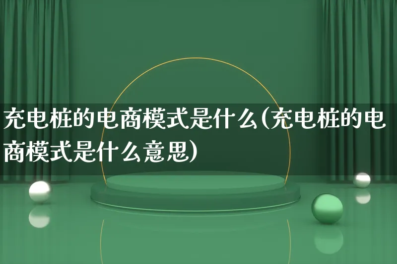 充电桩的电商模式是什么(充电桩的电商模式是什么意思)_https://www.lfyiying.com_股票百科_第1张