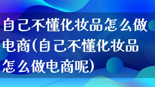 自己不懂化妆品怎么做电商(自己不懂化妆品怎么做电商呢)_https://www.lfyiying.com_证券_第1张