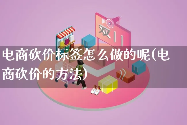 电商砍价标签怎么做的呢(电商砍价的方法)_https://www.lfyiying.com_证券_第1张