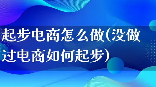 起步电商怎么做(没做过电商如何起步)_https://www.lfyiying.com_港股_第1张