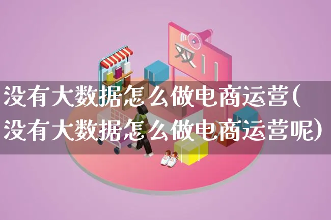 没有大数据怎么做电商运营(没有大数据怎么做电商运营呢)_https://www.lfyiying.com_个股_第1张