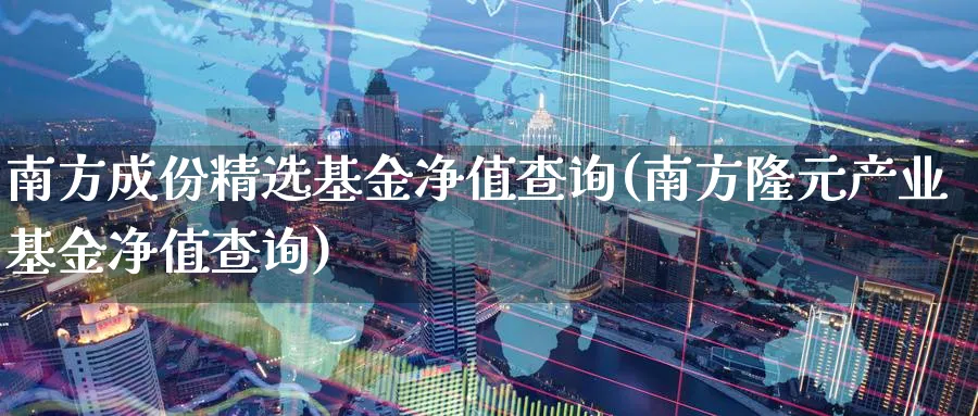 南方成份精选基金净值查询(南方隆元产业基金净值查询)_https://www.lfyiying.com_证券_第1张