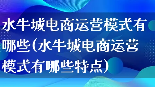 水牛城电商运营模式有哪些(水牛城电商运营模式有哪些特点)_https://www.lfyiying.com_股票百科_第1张