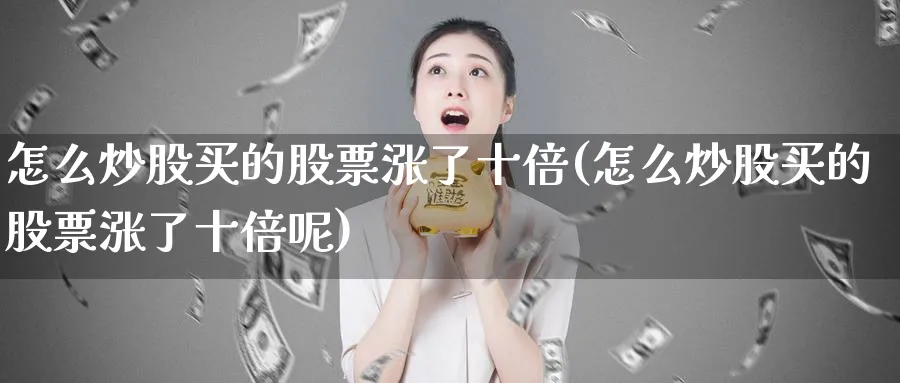 怎么炒股买的股票涨了十倍(怎么炒股买的股票涨了十倍呢)_https://www.lfyiying.com_港股_第1张