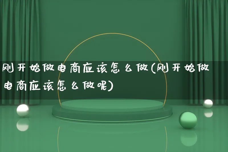 刚开始做电商应该怎么做(刚开始做电商应该怎么做呢)_https://www.lfyiying.com_证券_第1张