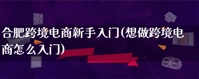 合肥跨境电商新手入门(想做跨境电商怎么入门)_https://www.lfyiying.com_港股_第1张