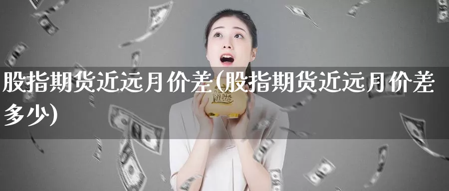 股指期货近远月价差(股指期货近远月价差多少)_https://www.lfyiying.com_美股_第1张