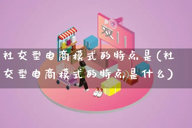 社交型电商模式的特点是(社交型电商模式的特点是什么)_https://www.lfyiying.com_股票百科_第1张