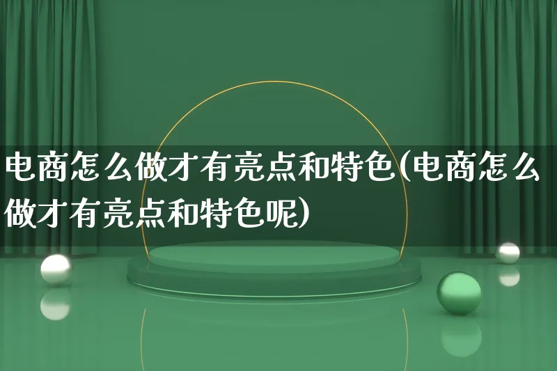 电商怎么做才有亮点和特色(电商怎么做才有亮点和特色呢)_https://www.lfyiying.com_个股_第1张