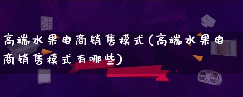 高端水果电商销售模式(高端水果电商销售模式有哪些)_https://www.lfyiying.com_股票百科_第1张