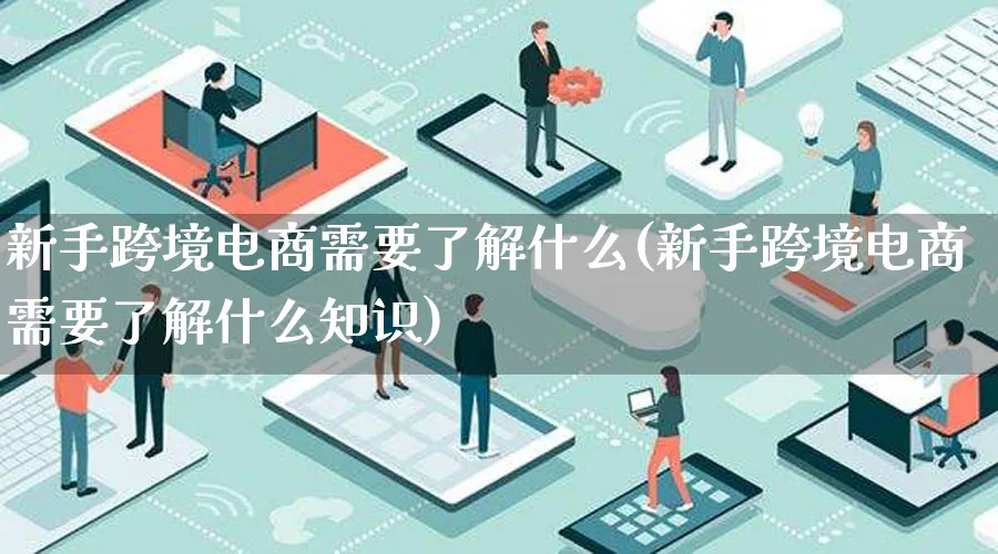 新手跨境电商需要了解什么(新手跨境电商需要了解什么知识)_https://www.lfyiying.com_新股_第1张