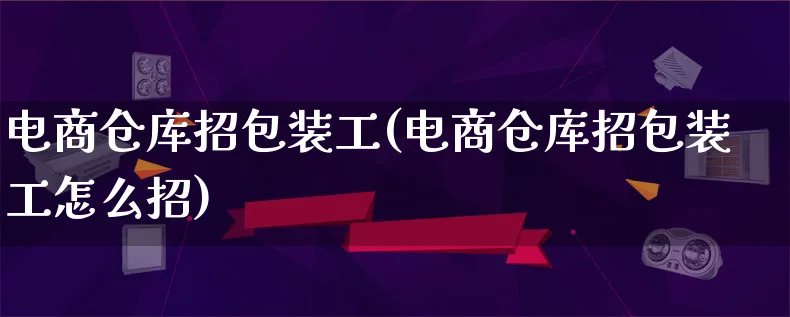 电商仓库招包装工(电商仓库招包装工怎么招)_https://www.lfyiying.com_股票百科_第1张