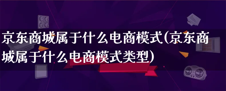 京东商城属于什么电商模式(京东商城属于什么电商模式类型)_https://www.lfyiying.com_股票百科_第1张