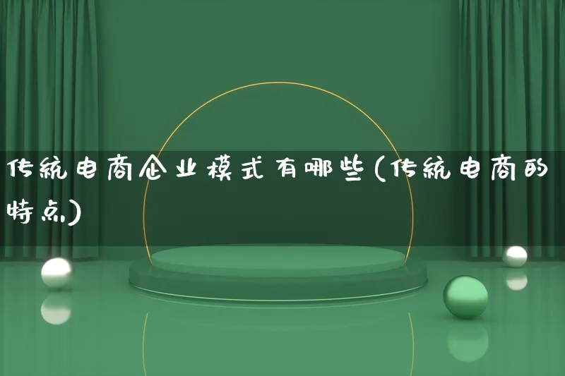 传统电商企业模式有哪些(传统电商的特点)_https://www.lfyiying.com_股票百科_第1张