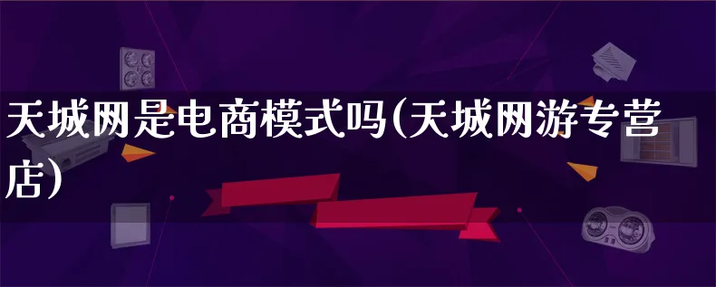 天城网是电商模式吗(天城网游专营店)_https://www.lfyiying.com_股票百科_第1张