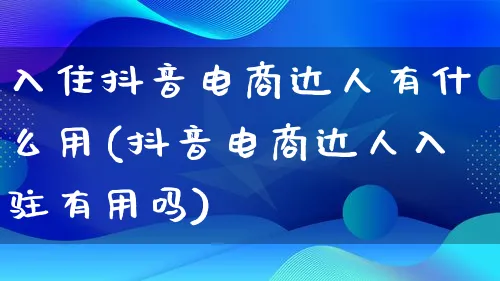 入住抖音电商达人有什么用(抖音电商达人入驻有用吗)_https://www.lfyiying.com_股票百科_第1张