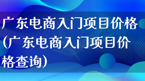 广东电商入门项目价格(广东电商入门项目价格查询)_https://www.lfyiying.com_港股_第1张