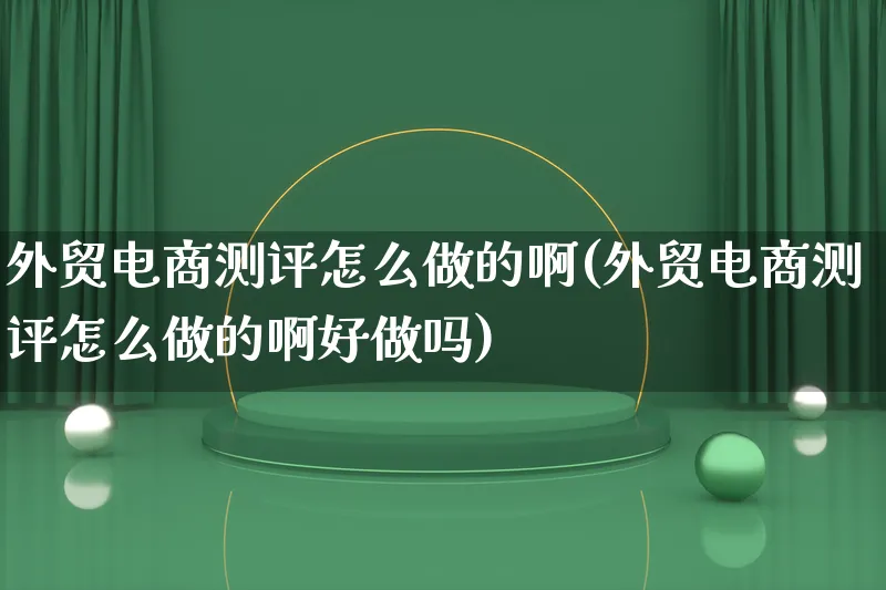 外贸电商测评怎么做的啊(外贸电商测评怎么做的啊好做吗)_https://www.lfyiying.com_证券_第1张