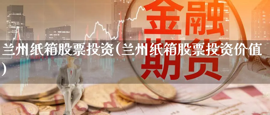 兰州纸箱股票投资(兰州纸箱股票投资价值)_https://www.lfyiying.com_证券_第1张